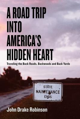 A Road Trip Into America's Hidden Heart - Traveling the Back Roads, Backwoods and Back Yards by Robinson, John Drake