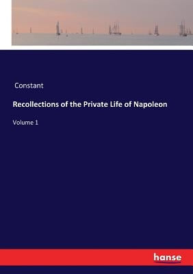 Recollections of the Private Life of Napoleon: Volume 1 by Constant