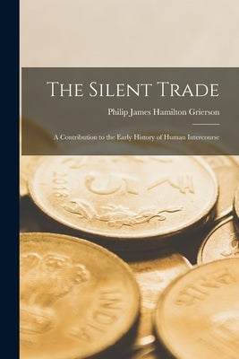 The Silent Trade: A Contribution to the Early History of Human Intercourse by Grierson, Philip James Hamilton