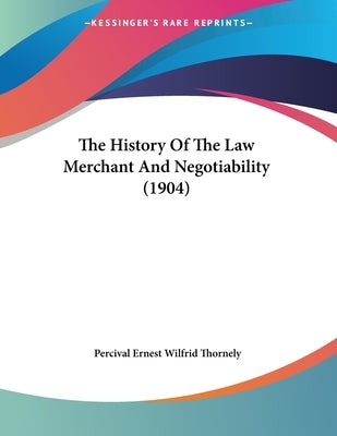 The History Of The Law Merchant And Negotiability (1904) by Thornely, Percival Ernest Wilfrid