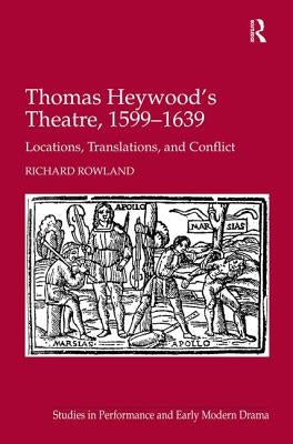 Thomas Heywood's Theatre, 1599 1639: Locations, Translations, and Conflict by Rowland, Richard