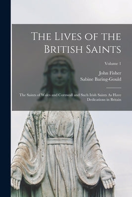 The Lives of the British Saints: The Saints of Wales and Cornwall and Such Irish Saints As Have Dedications in Britain; Volume 1 by Baring-Gould, Sabine