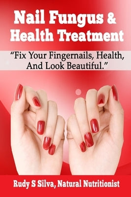 Nail Fungus & Health Treatment: Fix Your Fingernail's Health And Look Beautiful by Silva, Rudy Silva