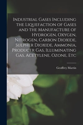 Industrial Gases Including the Liquefaction of Gases and the Manufacture of Hydrogen, Oxygen, Nitrogen, Carbon Dioxide, Sulpher Dioxide, Ammonia, Prod by Martin, Geoffrey