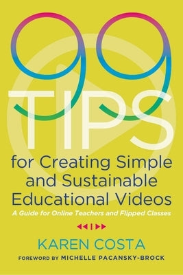 99 Tips for Creating Simple and Sustainable Educational Videos: A Guide for Online Teachers and Flipped Classes by Costa, Karen