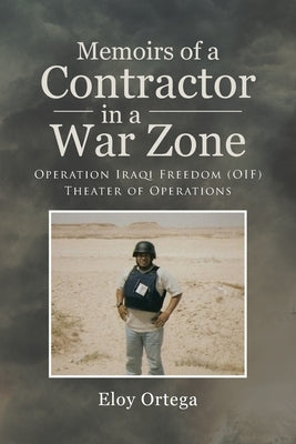 Memoirs of A Contractor in A War Zone: Operation Iraqi Freedom (OIF) Theater of Operations by Ortega, Eloy