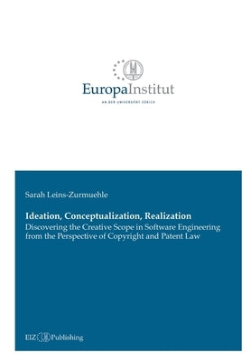 Ideation, Conceptualization, Realization: Discovering the Creative Scope in Software Engineering from the Perspective of Copyright and Patent Law by Leins-Zurmuehle, Sarah