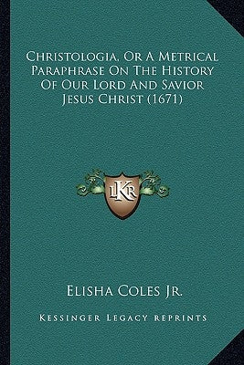 Christologia, Or A Metrical Paraphrase On The History Of Our Lord And Savior Jesus Christ (1671) by Coles, Elisha, Jr.