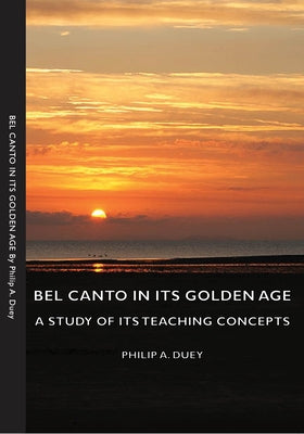 Bel Canto in Its Golden Age - A Study of Its Teaching Concepts by Duey, Philip A.