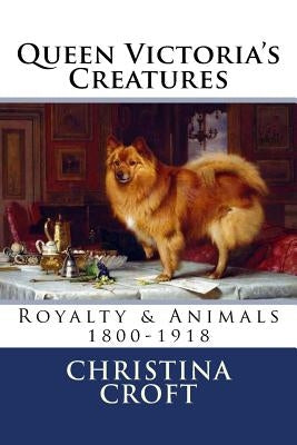 Queen Victoria's Creatures: Royalty & Animals in the Victorian Era by Croft, Christina