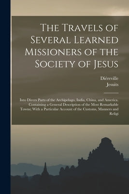 The Travels of Several Learned Missioners of the Society of Jesus: Into Divers Parts of the Archipelago, India, China, and America. Containing a Gener by Jesuits