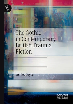 The Gothic in Contemporary British Trauma Fiction by Joyce, Ashlee