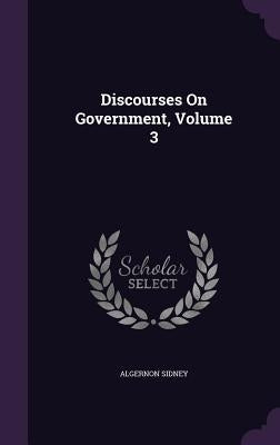 Discourses On Government, Volume 3 by Sidney, Algernon