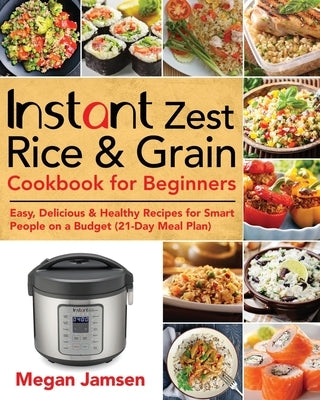 Instant Zest Rice & Grain Cookbook for Beginners: Easy, Delicious & Healthy Recipes for Smart People on a Budget (21-Day Meal Plan) by Jamsen, Megan