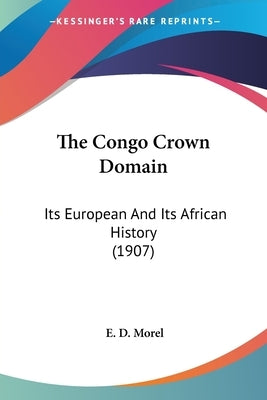 The Congo Crown Domain: Its European And Its African History (1907) by Morel, E. D.