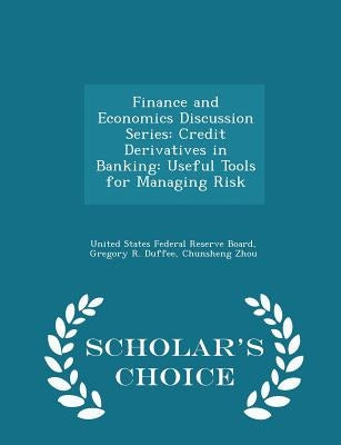 Finance and Economics Discussion Series: Credit Derivatives in Banking: Useful Tools for Managing Risk - Scholar's Choice Edition by United States Federal Reserve Board