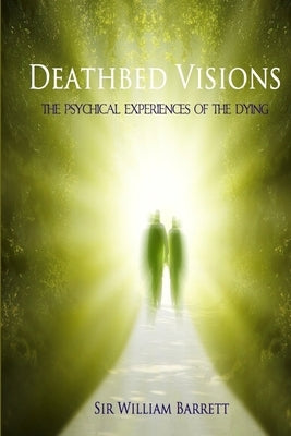 Deathbed Visions: The Psychical Experiences of the Dying by Barrett, William