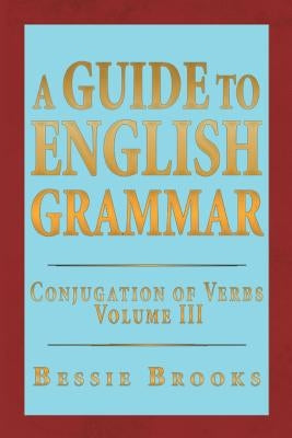 A Guide to English Grammar: Conjugation of Verbs Volume 3 by Brooks, Bessie