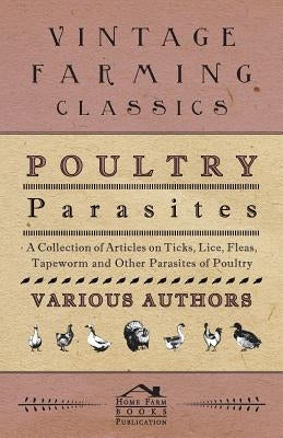 Poultry Parasites - A Collection of Articles on Ticks, Lice, Fleas, Tapeworm and Other Parasites of Poultry by Various