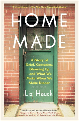 Home Made: A Story of Grief, Groceries, Showing Up--And What We Make When We Make Dinner by Hauck, Liz