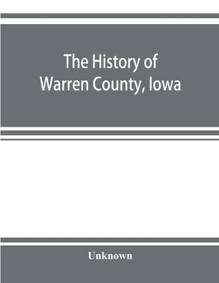 The history of Warren County, Iowa, containing a history of the county, its cities, towns, &c., a biographical directory of its citizens, war record o by Unknown