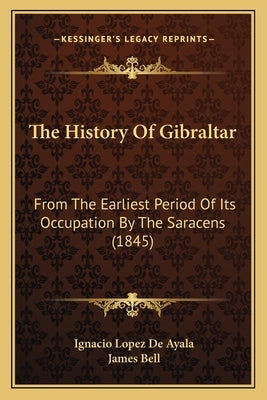 The History Of Gibraltar: From The Earliest Period Of Its Occupation By The Saracens (1845) by Ayala, Ignacio Lopez De