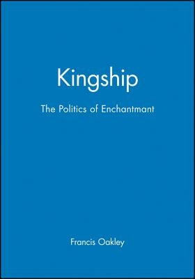 Kingship: The Politics of Enchantmant by Oakley, Francis