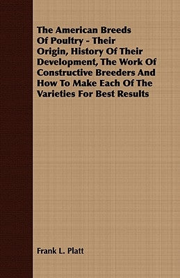 The American Breeds Of Poultry - Their Origin, History Of Their Development, The Work Of Constructive Breeders And How To Make Each Of The Varieties F by Platt, Frank L.