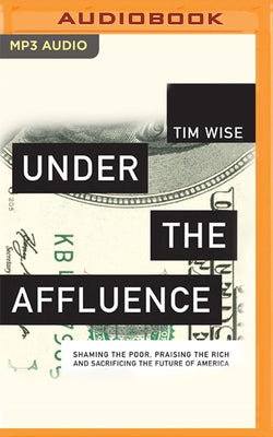 Under the Affluence: Shaming the Poor, Praising the Rich, and Sacrificing the Future of America by Wise, Tim