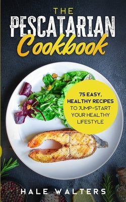 The Pescatarian Cookbook: 75 Easy, Healthy Recipes to Jump-Start Your Healthy Lifestyle by Walters, Hale