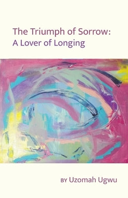 The Triumph of Sorrow: A Lover of Longing by Ugwu, Uzomah