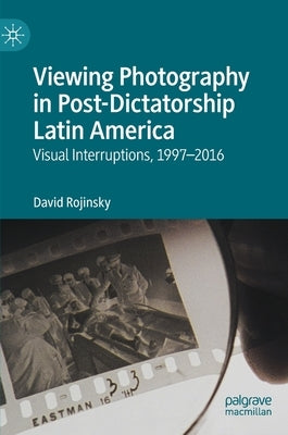 Viewing Photography in Post-Dictatorship Latin America: Visual Interruptions, 1997-2016 by Rojinsky, David