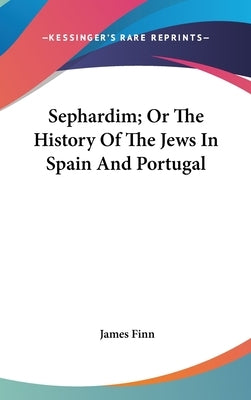 Sephardim; Or The History Of The Jews In Spain And Portugal by Finn, James