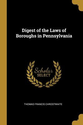 Digest of the Laws of Boroughs in Pennsylvania by Chrostwaite, Thomas Francis