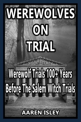 Werewolves On Trial: Over 100 years of Werewolf Trials Before The Salem Witch Trials by Isley, Aaren