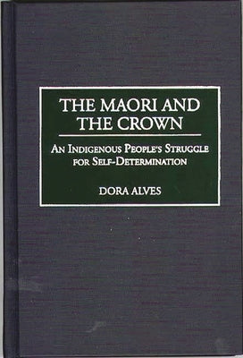 The Maori and the Crown: An Indigenous People's Struggle for Self-Determination by Alves, Dora