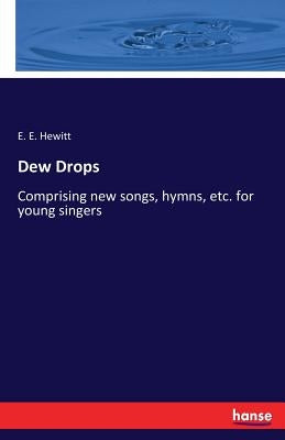 Dew Drops: Comprising new songs, hymns, etc. for young singers by Hewitt, E. E.