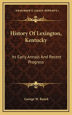 History Of Lexington, Kentucky: Its Early Annals And Recent Progress by Ranck, George W.