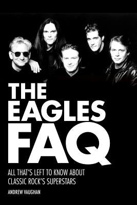 The Eagles FAQ: All That's Left to Know about Classic Rock's Superstars by Vaughan, Andrew