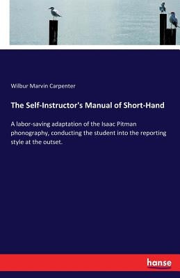 The Self-Instructor's Manual of Short-Hand: A labor-saving adaptation of the Isaac Pitman phonography, conducting the student into the reporting style by Carpenter, Wilbur Marvin