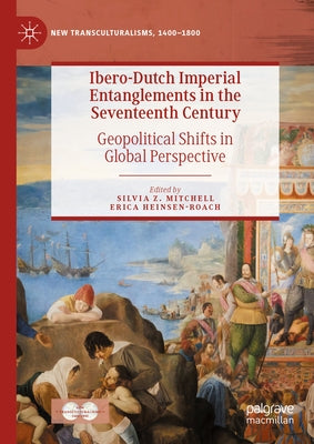 Ibero-Dutch Imperial Entanglements in the Seventeenth Century: Geopolitical Shifts in Global Perspective by Mitchell, Silvia Z.