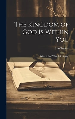 The Kingdom of God Is Within You: What Is Art? What Is Religion? by Tolstoy, Leo