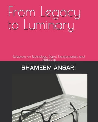 From Legacy to Luminary: Reflections on Technology, Digital Transformation, and Leadership by Ansari, Shameem