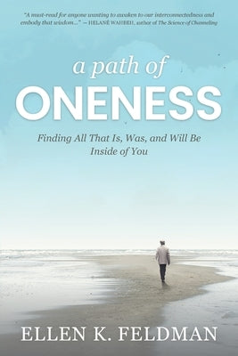 A Path of Oneness: Finding All That Is, Was, and Will Be Inside of You by Feldman, Ellen K.