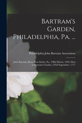 Bartram's Garden, Philadelphia, Pa. ...: John Bartram, Born Near Darby, Pa., 23Rd March, 1699, Died at Bartram's Garden, 22Nd September, 1777 by John Bartram Association, Philadelphia