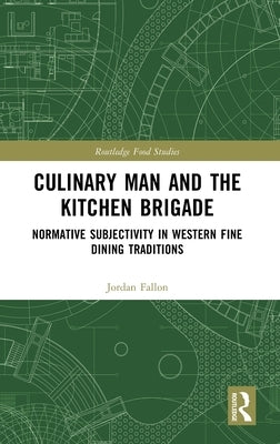 Culinary Man and the Kitchen Brigade: Normative Subjectivity in Western Fine Dining Traditions by Fallon, Jordan