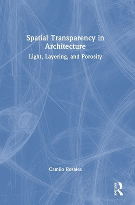 Spatial Transparency in Architecture: Light, Layering, and Porosity by Rosales, Camilo