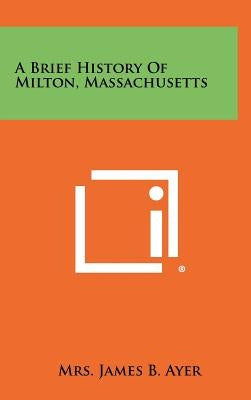 A Brief History of Milton, Massachusetts by Ayer, James B.