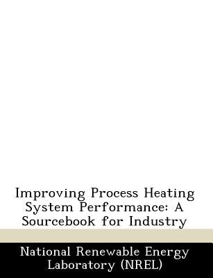 Improving Process Heating System Performance: A Sourcebook for Industry by National Renewable Energy Laboratory (Nr