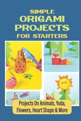 Simple Origami Projects For Starters: Projects On Animals, Yoda, Flowers, Heart Shape & More by McLatchy, Julian